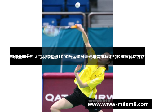 如何全面分析大马羽球超级1000赛运动员表现与竞技状态的多维度评估方法