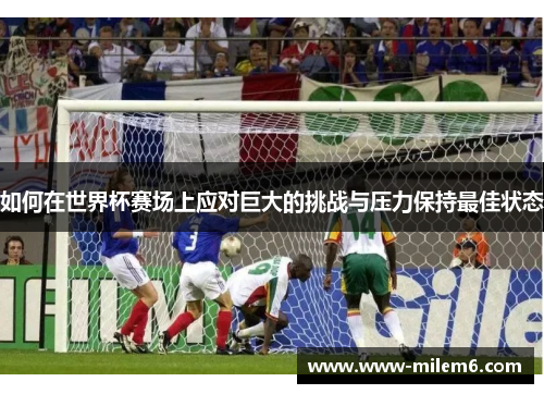 如何在世界杯赛场上应对巨大的挑战与压力保持最佳状态